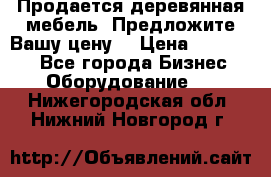 Продается деревянная мебель. Предложите Вашу цену! › Цена ­ 150 000 - Все города Бизнес » Оборудование   . Нижегородская обл.,Нижний Новгород г.